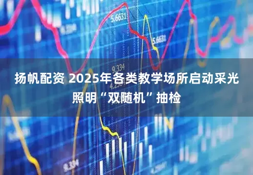 扬帆配资 2025年各类教学场所启动采光照明“双随机”抽检
