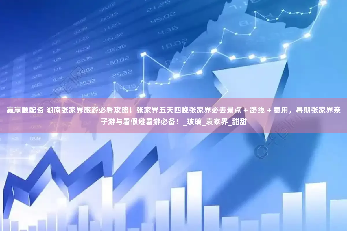 赢赢顺配资 湖南张家界旅游必看攻略！张家界五天四晚张家界必去景点 + 路线 + 费用，暑期张家界亲子游与暑假避暑游必备！_玻璃_袁家界_甜甜