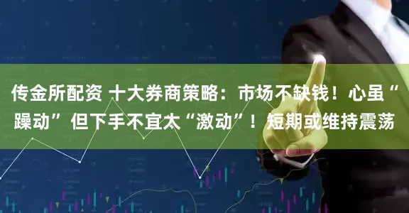 传金所配资 十大券商策略：市场不缺钱！心虽“躁动” 但下手不宜太“激动”！短期或维持震荡