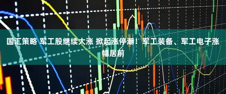 国汇策略 军工股继续大涨 掀起涨停潮！军工装备、军工电子涨幅居前
