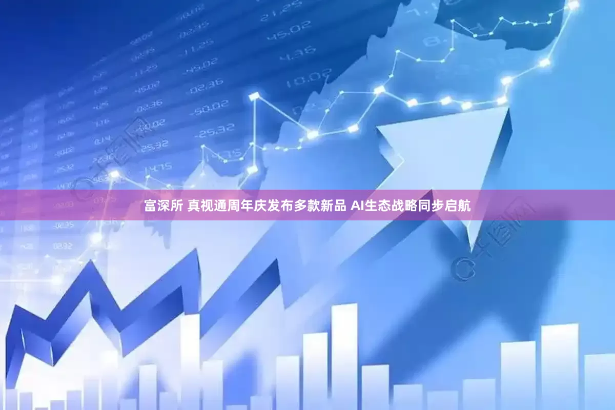 富深所 真视通周年庆发布多款新品 AI生态战略同步启航