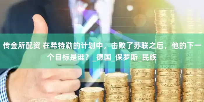 传金所配资 在希特勒的计划中，击败了苏联之后，他的下一个目标是谁？_德国_保罗斯_民族