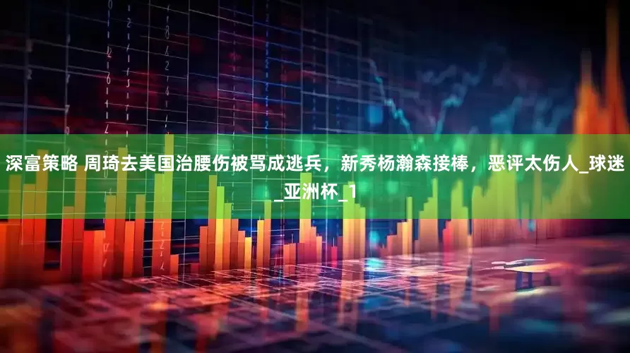 深富策略 周琦去美国治腰伤被骂成逃兵，新秀杨瀚森接棒，恶评太伤人_球迷_亚洲杯_1