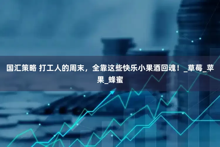 国汇策略 打工人的周末，全靠这些快乐小果酒回魂！_草莓_苹果_蜂蜜