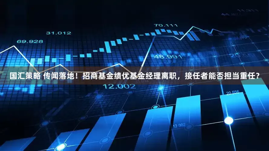 国汇策略 传闻落地！招商基金绩优基金经理离职，接任者能否担当重任？