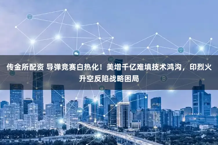 传金所配资 导弹竞赛白热化！美增千亿难填技术鸿沟，印烈火升空反陷战略困局