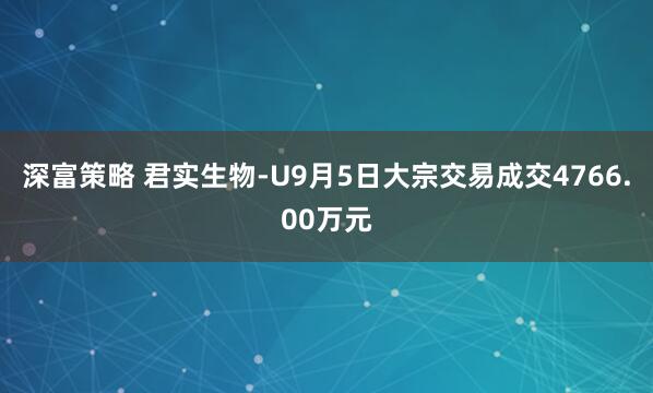 深富策略 君实生物-U9月5日大宗交易成交4766.00万元