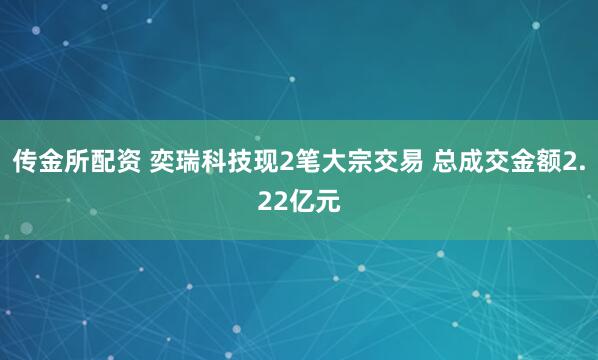 传金所配资 奕瑞科技现2笔大宗交易 总成交金额2.22亿元