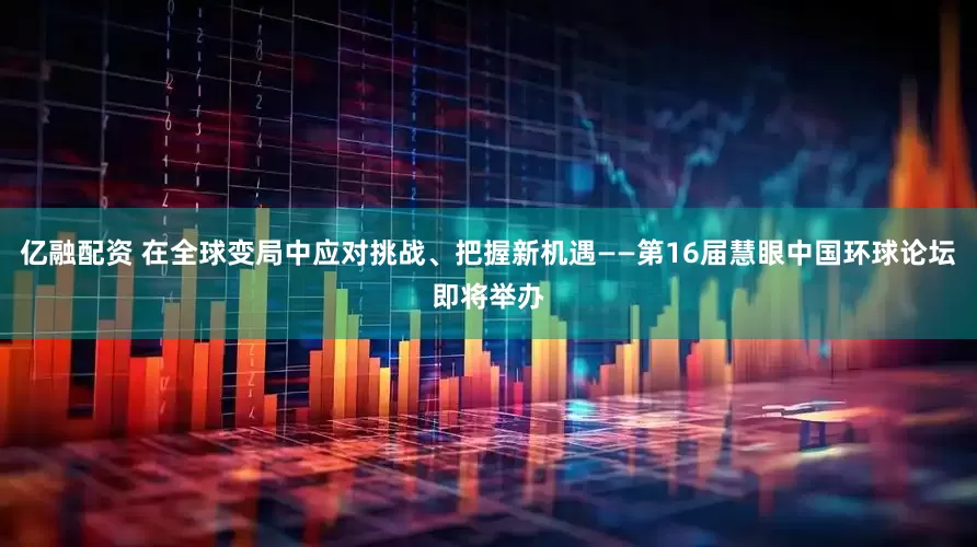 亿融配资 在全球变局中应对挑战、把握新机遇——第16届慧眼中国环球论坛即将举办