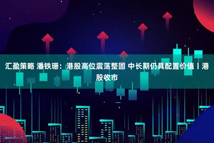 汇盈策略 潘铁珊：港股高位震荡整固 中长期仍具配置价值丨港股收市