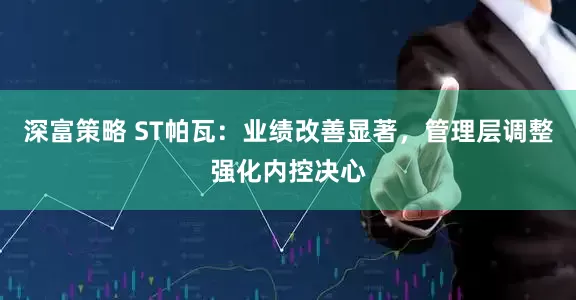 深富策略 ST帕瓦：业绩改善显著，管理层调整强化内控决心