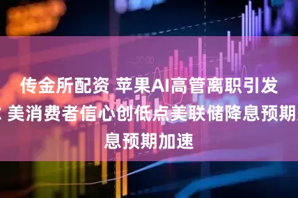 传金所配资 苹果AI高管离职引发忧虑 美消费者信心创低点美联储降息预期加速