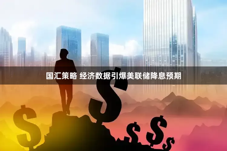 国汇策略 经济数据引爆美联储降息预期