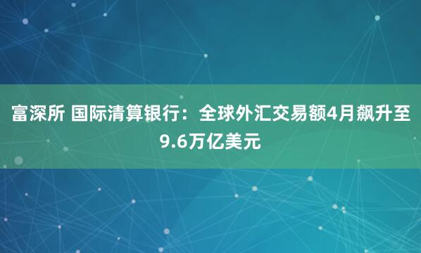 富深所 国际清算银行：全球外汇交易额4月飙升至9.6万亿美元