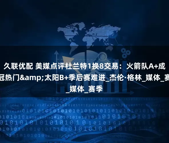 久联优配 美媒点评杜兰特1换8交易：火箭队A+成夺冠热门&太阳B+季后赛难进_杰伦·格林_媒体_赛季