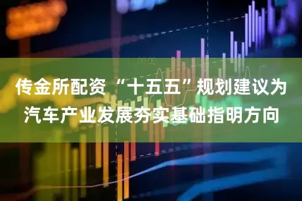 传金所配资 “十五五”规划建议为汽车产业发展夯实基础指明方向