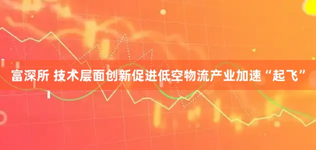 富深所 技术层面创新促进低空物流产业加速“起飞”