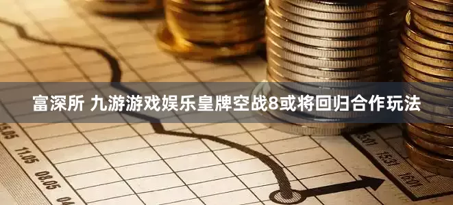 富深所 九游游戏娱乐皇牌空战8或将回归合作玩法