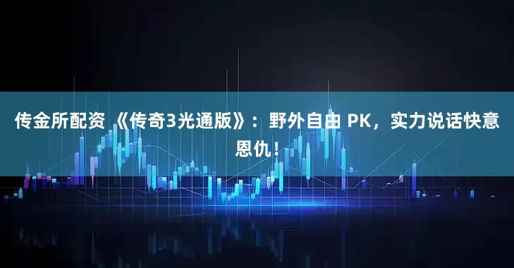 传金所配资 《传奇3光通版》：野外自由 PK，实力说话快意恩仇！