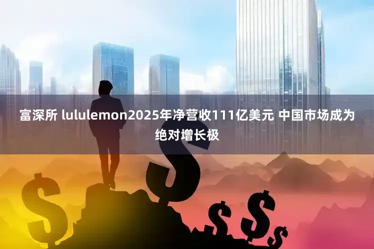 富深所 lululemon2025年净营收111亿美元 中国市场成为绝对增长极
