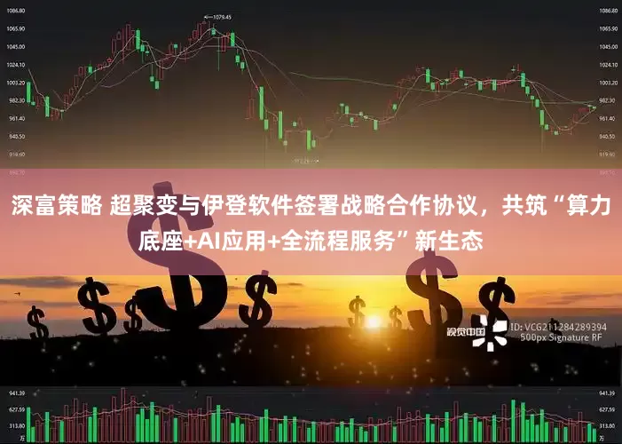 深富策略 超聚变与伊登软件签署战略合作协议，共筑“算力底座+AI应用+全流程服务”新生态