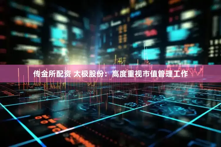 传金所配资 太极股份：高度重视市值管理工作