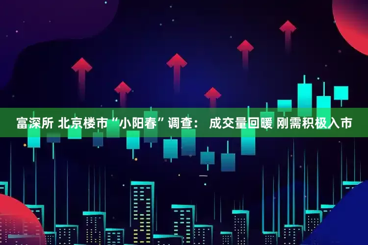 富深所 北京楼市“小阳春”调查： 成交量回暖 刚需积极入市