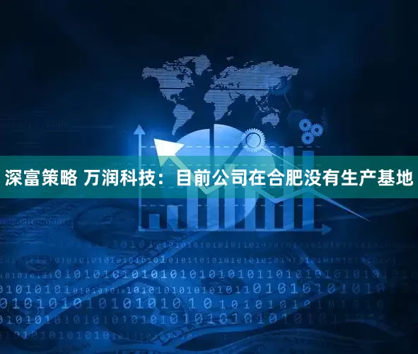 深富策略 万润科技：目前公司在合肥没有生产基地