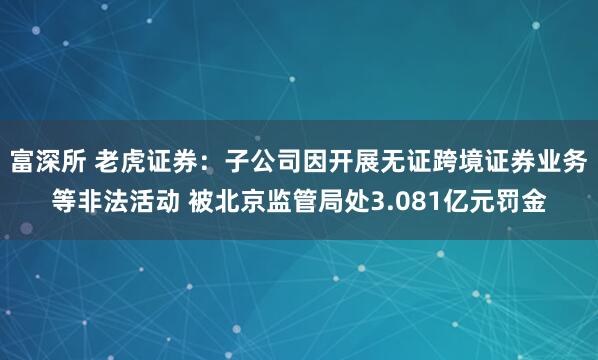 富深所 老虎证券：子公司因开展无证跨境证券业务等非法活动 被北京监管局处3.081亿元罚金